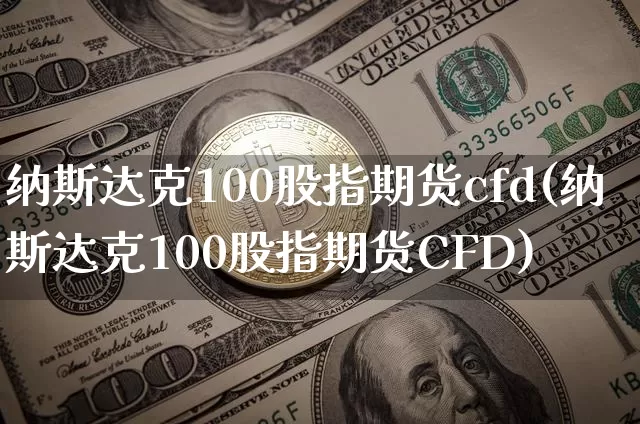 纳斯达克100股指期货cfd(纳斯达克100股指期货CFD)_https://www.cangshenghg.com_北交所_第1张