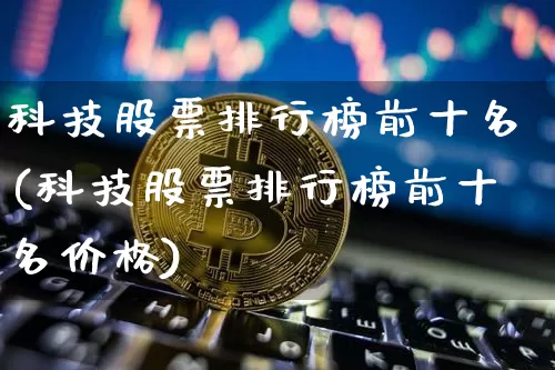 科技股票排行榜前十名(科技股票排行榜前十名价格)_https://www.cangshenghg.com_北交所_第1张