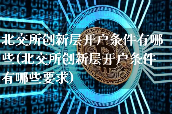 北交所创新层开户条件有哪些(北交所创新层开户条件有哪些要求)_科创板_第1张_华信财经网 北交所创新层开户条件有哪些(北交所创新层开户条件有哪些要求)_https://www.cangshenghg.com_科创板_第1张