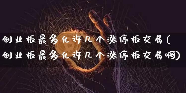 创业板最多允许几个涨停板交易(创业板最多允许几个涨停板交易啊)_https://www.cangshenghg.com_北交所_第1张