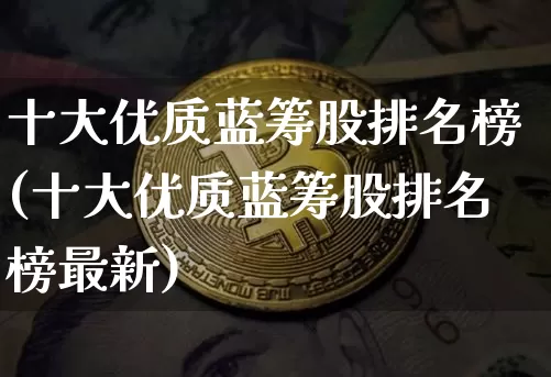 十大优质蓝筹股排名榜(十大优质蓝筹股排名榜最新)_https://www.cangshenghg.com_财经新闻_第1张