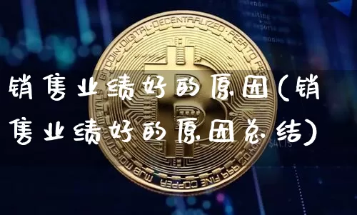 销售业绩好的原因(销售业绩好的原因总结)_https://www.cangshenghg.com_创业板_第1张