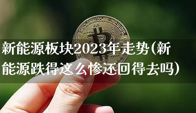 新能源板块2023年走势(新能源跌得这么惨还回得去吗)_https://www.cangshenghg.com_创业板_第1张