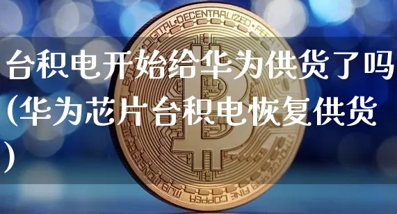 台积电开始给华为供货了吗(华为芯片台积电恢复供货)_https://www.cangshenghg.com_科创板_第1张