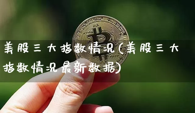美股三大指数情况(美股三大指数情况最新数据)_https://www.cangshenghg.com_科创板_第1张