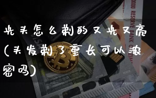 光头怎么剃的又光又亮(头发剃了重长可以浓密吗)_https://www.cangshenghg.com_科创板_第1张
