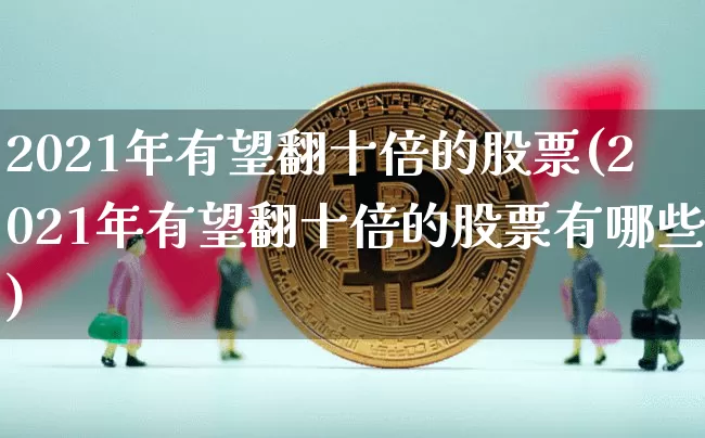 2021年有望翻十倍的股票(2021年有望翻十倍的股票有哪些)_A股_第1张_华信财经网 2021年有望翻十倍的股票(2021年有望翻十倍的股票有哪些)_https://www.cangshenghg.com_A股_第1张