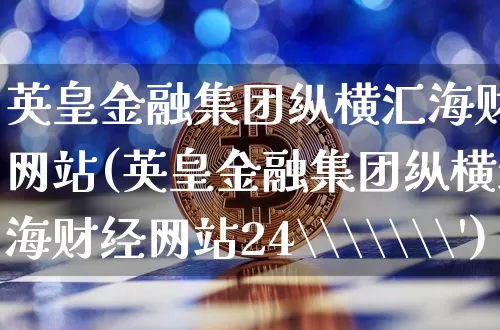 英皇金融集团纵横汇海财经网站(英皇金融集团纵横汇海财经网站24\\\