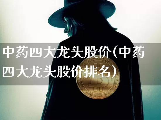 中药四大龙头股价(中药四大龙头股价排名)_https://www.cangshenghg.com_科创板_第1张
