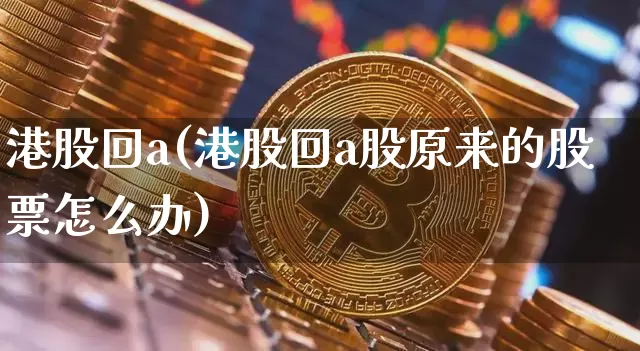 港股回a(港股回a股原来的股票怎么办)_https://www.cangshenghg.com_创业板_第1张