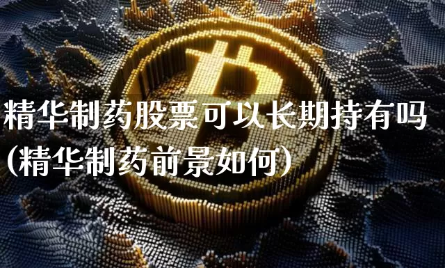 精华制药股票可以长期持有吗(精华制药前景如何)_https://www.cangshenghg.com_A股_第1张