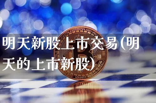 明天新股上市交易(明天的上市新股)_https://www.cangshenghg.com_创业板_第1张