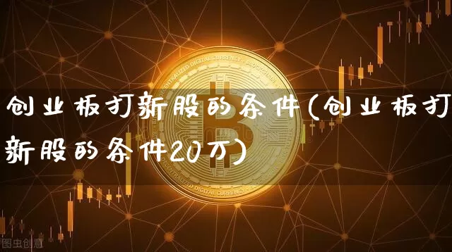 创业板打新股的条件(创业板打新股的条件20万)_https://www.cangshenghg.com_A股_第1张