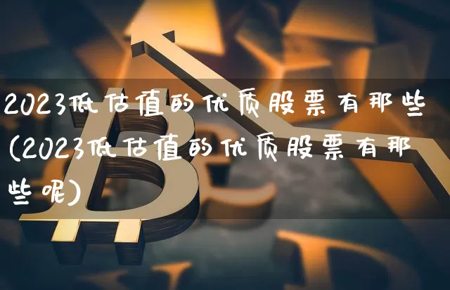 2023低估值的优质股票有那些(2023低估值的优质股票有那些呢)_A股_第1张_华信财经网 2023低估值的优质股票有那些(2023低估值的优质股票有那些呢)_https://www.cangshenghg.com_A股_第1张