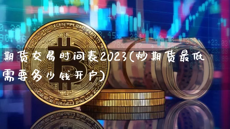 期货交易时间表2023(炒期货最低需要多少钱开户)_https://www.cangshenghg.com_北交所_第1张