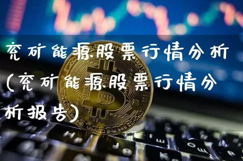 兖矿能源股票行情分析(兖矿能源股票行情分析报告)_https://www.cangshenghg.com_北交所_第1张
