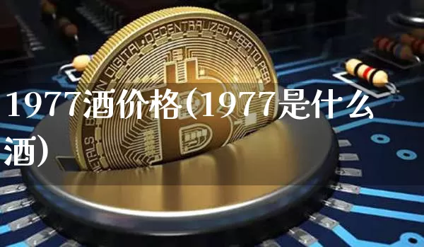 1977酒价格(1977是什么酒)_https://www.cangshenghg.com_财经新闻_第1张