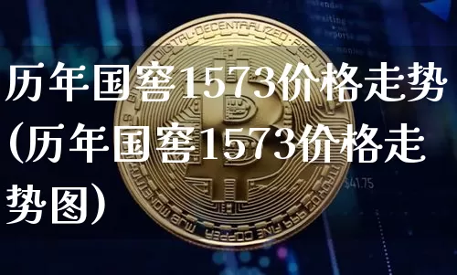 历年国窖1573价格走势(历年国窖1573价格走势图)_https://www.cangshenghg.com_A股_第1张