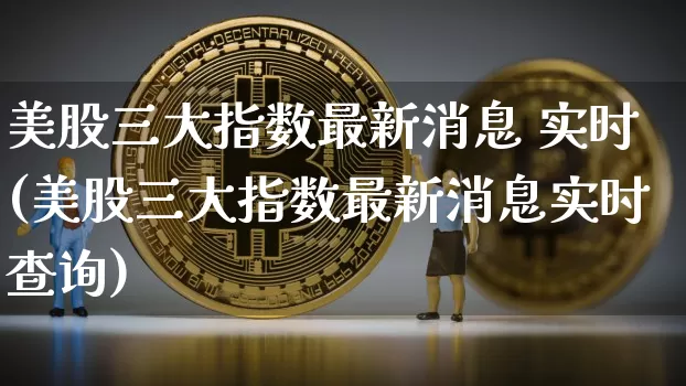 美股三大指数最新消息 实时(美股三大指数最新消息实时查询)_https://www.cangshenghg.com_创业板_第1张