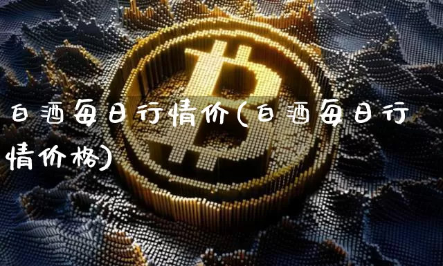 白酒每日行情价(白酒每日行情价格)_https://www.cangshenghg.com_财经新闻_第1张