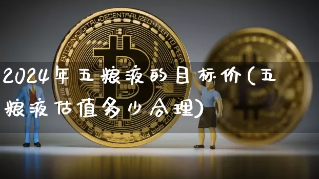 2024年五粮液的目标价(五粮液估值多少合理)_https://www.cangshenghg.com_创业板_第1张