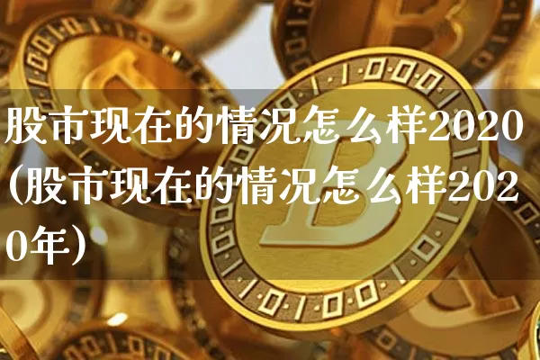 股市现在的情况怎么样2020(股市现在的情况怎么样2020年)_https://www.cangshenghg.com_科创板_第1张
