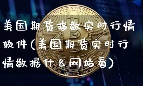 美国期货指数实时行情软件(美国期货实时行情数据什么网站看)_https://www.cangshenghg.com_A股_第1张