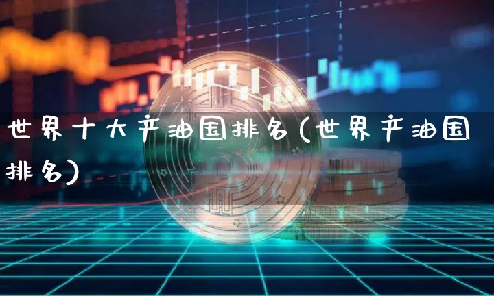 世界十大产油国排名(世界产油国排名)_https://www.cangshenghg.com_北交所_第1张
