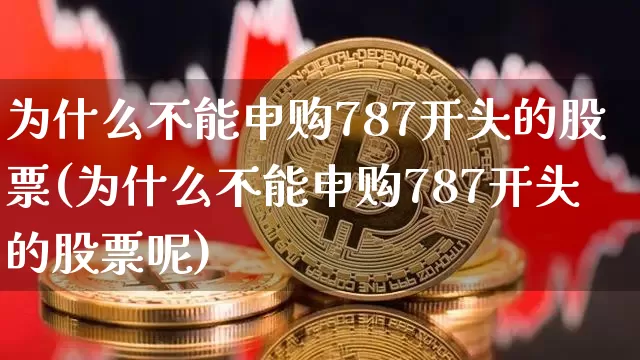 为什么不能申购787开头的股票(为什么不能申购787开头的股票呢)_https://www.cangshenghg.com_A股_第1张