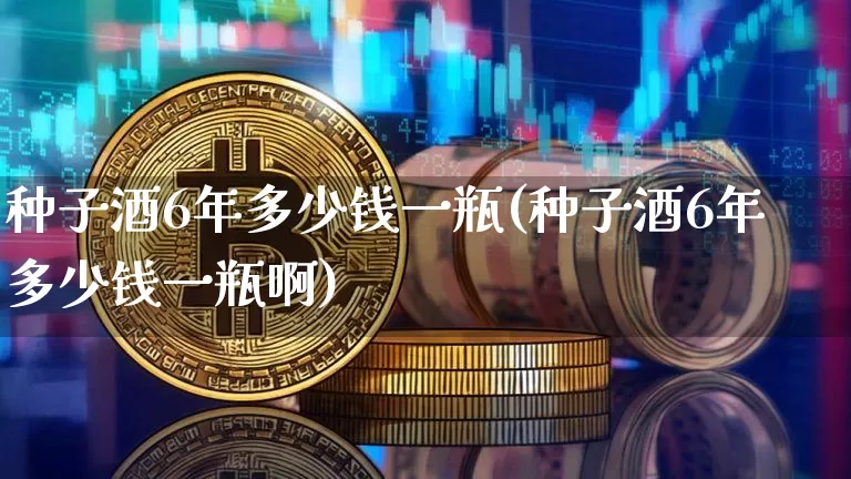 种子酒6年多少钱一瓶(种子酒6年多少钱一瓶啊)_https://www.cangshenghg.com_科创板_第1张