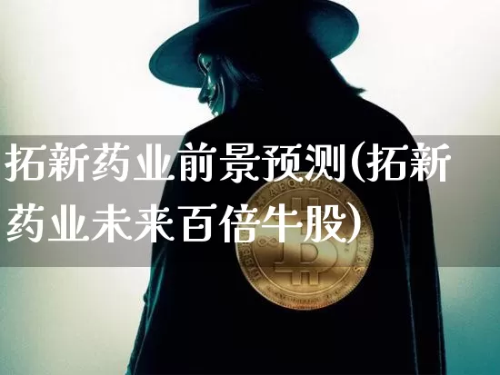 拓新药业前景预测(拓新药业未来百倍牛股)_https://www.cangshenghg.com_创业板_第1张