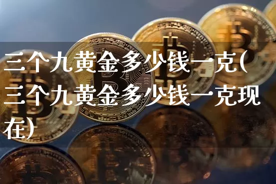 三个九黄金多少钱一克(三个九黄金多少钱一克现在)_https://www.cangshenghg.com_A股_第1张
