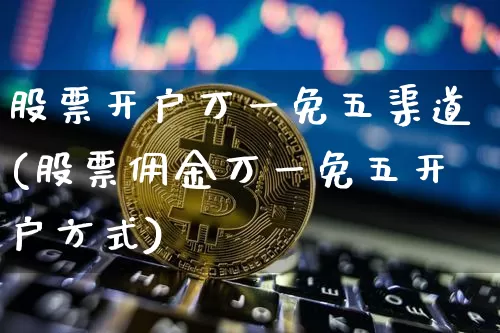 股票开户万一免五渠道(股票佣金万一免五开户方式)_https://www.cangshenghg.com_财经新闻_第1张
