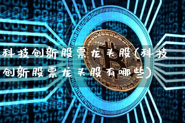 科技创新股票龙头股(科技创新股票龙头股有哪些)_https://www.cangshenghg.com_北交所_第1张