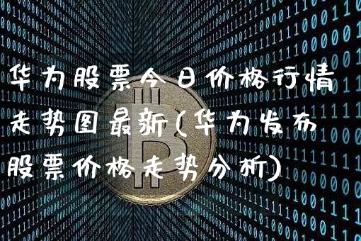华为股票今日价格行情走势图最新(华为发布股票价格走势分析)_https://www.cangshenghg.com_北交所_第1张