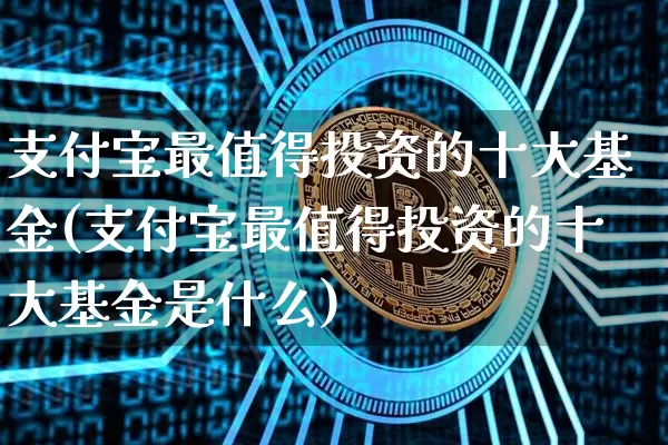支付宝最值得投资的十大基金(支付宝最值得投资的十大基金是什么)_https://www.cangshenghg.com_财经新闻_第1张