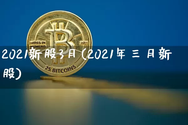 2021新股3月(2021年三月新股)_https://www.cangshenghg.com_A股_第1张