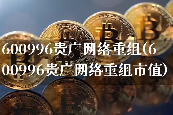 600996贵广网络重组(600996贵广网络重组市值)_https://www.cangshenghg.com_科创板_第1张