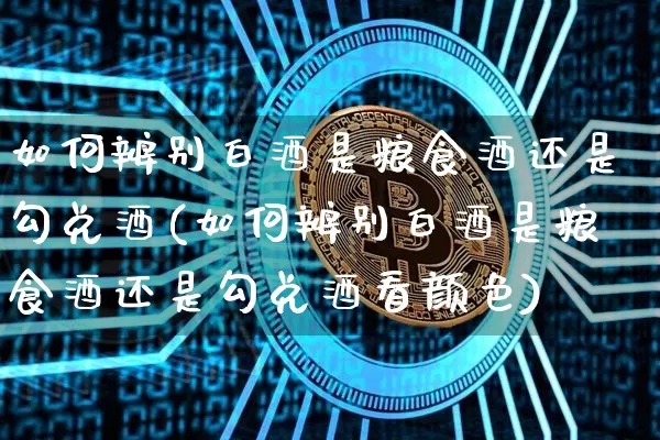 如何辨别白酒是粮食酒还是勾兑酒(如何辨别白酒是粮食酒还是勾兑酒看颜色)_创业板_第1张_华信财经网 如何辨别白酒是粮食酒还是勾兑酒(如何辨别白酒是粮食酒还是勾兑酒看颜色)_https://www.cangshenghg.com_创业板_第1张