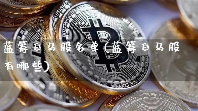 蓝筹白马股名单(蓝筹白马股有哪些)_https://www.cangshenghg.com_财经新闻_第1张
