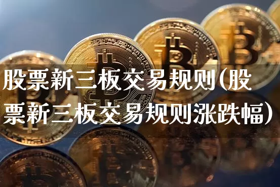 股票新三板交易规则(股票新三板交易规则涨跌幅)_https://www.cangshenghg.com_A股_第1张