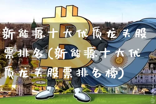 新能源十大优质龙头股票排名(新能源十大优质龙头股票排名榜)_https://www.cangshenghg.com_财经新闻_第1张
