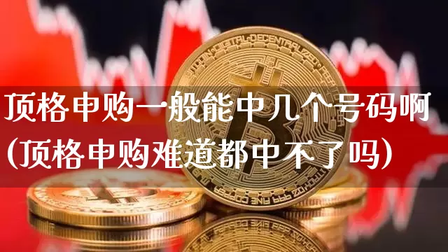 顶格申购一般能中几个号码啊(顶格申购难道都中不了吗)_https://www.cangshenghg.com_创业板_第1张