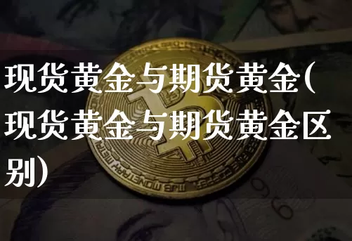 现货黄金与期货黄金(现货黄金与期货黄金区别)_https://www.cangshenghg.com_北交所_第1张