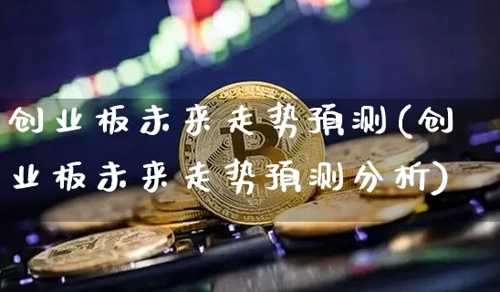 创业板未来走势预测(创业板未来走势预测分析)_https://www.cangshenghg.com_科创板_第1张