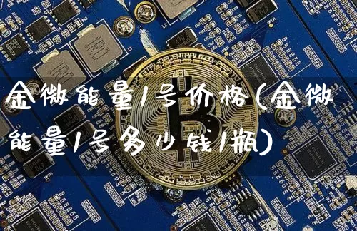 金微能量1号价格(金微能量1号多少钱1瓶)_https://www.cangshenghg.com_科创板_第1张