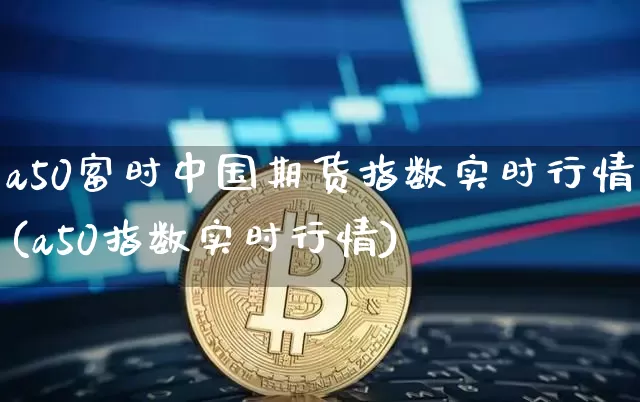 a50富时中国期货指数实时行情(a50指数实时行情)_https://www.cangshenghg.com_创业板_第1张