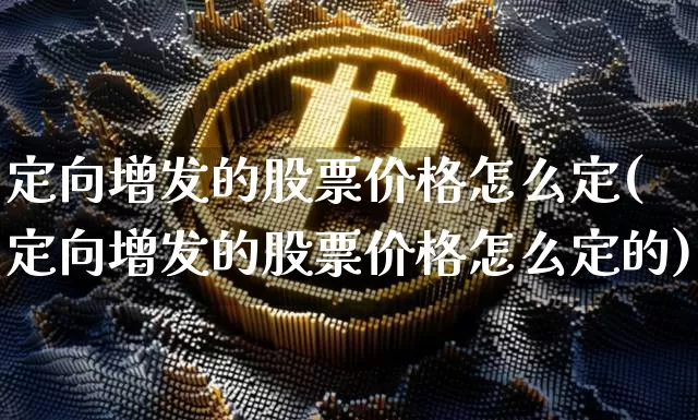 定向增发的股票价格怎么定(定向增发的股票价格怎么定的)_https://www.cangshenghg.com_北交所_第1张