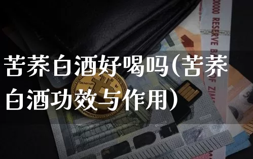 苦荞白酒好喝吗(苦荞白酒功效与作用)_https://www.cangshenghg.com_科创板_第1张