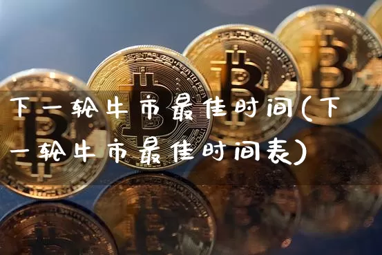 下一轮牛市最佳时间(下一轮牛市最佳时间表)_https://www.cangshenghg.com_创业板_第1张